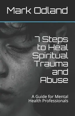 7 lépés a lelki traumák és visszaélések gyógyításához: Útmutató mentális egészségügyi szakemberek számára - 7 Steps to Heal Spiritual Trauma and Abuse: A Guide for Mental Health Professionals