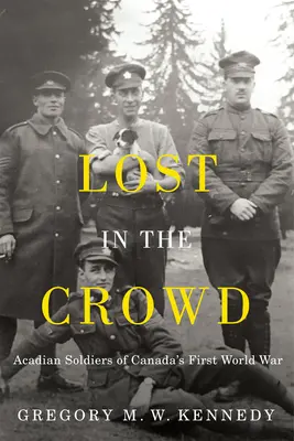 Elveszve a tömegben: Acadian Soldiers of Canada's First World War (Kanadai első világháború akadiai katonái) - Lost in the Crowd: Acadian Soldiers of Canada's First World War