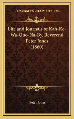 Kah-Ke-Wa-Quo-Na-By, Peter Jones tiszteletes élete és naplói - Life and Journals of Kah-Ke-Wa-Quo-Na-By, Reverend Peter Jones