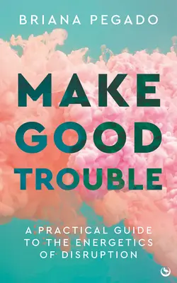 Make Good Trouble (Csinálj jó bajt!): Gyakorlati útmutató a megzavarás energetikájához - Make Good Trouble: A Practical Guide to the Energetics of Disruption