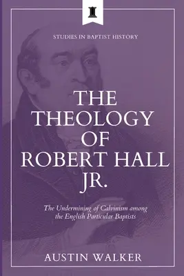 Robert Hall Jr. teológiája: A kálvinizmus aláásása az angol partikuláris baptisták körében - The Theology of Robert Hall Jr.: The Undermining of Calvinism among the English Particular Baptists