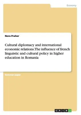 Kulturális diplomácia és nemzetközi gazdasági kapcsolatok. A francia nyelv- és kultúrpolitika hatása a romániai felsőoktatásra - Cultural diplomacy and international economic relations. The influence of french linguistic and cultural policy in higher education in Romania