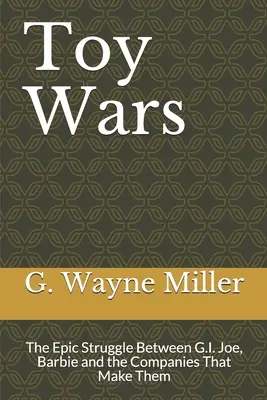 Toy Wars: The Epic Struggle Between G.I. Joe, Barbie and the Companies That Make The Companies That Make Their Make They - Toy Wars: The Epic Struggle Between G.I. Joe, Barbie and the Companies That Make Them