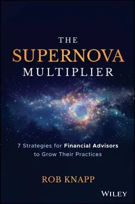 A szupernova-multiplikátor: 7 stratégia a pénzügyi tanácsadók számára a gyakorlatuk növeléséhez - The Supernova Multiplier: 7 Strategies for Financial Advisors to Grow Their Practices