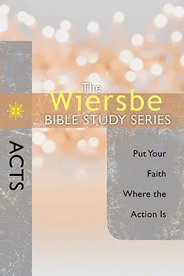 The Wiersbe Bible Study Series: Acts: Acts: Bibliai könyvek: Tedd a hited oda, ahol a tettek vannak - The Wiersbe Bible Study Series: Acts: Put Your Faith Where the Action Is