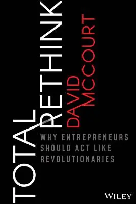 Teljes újragondolás: Miért kell a vállalkozóknak forradalmárként cselekedniük? - Total Rethink: Why Entrepreneurs Should Act Like Revolutionaries