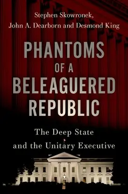 Egy ostromlott köztársaság fantomjai: A mély állam és az egységes végrehajtó hatalom - Phantoms of a Beleaguered Republic: The Deep State and the Unitary Executive