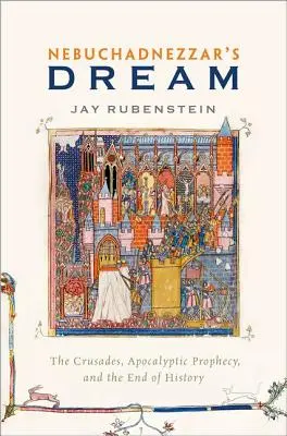 Nabukodonozor álma: A keresztes hadjáratok, az apokaliptikus prófécia és a történelem vége - Nebuchadnezzar's Dream: The Crusades, Apocalyptic Prophecy, and the End of History