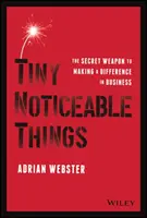 Apró észrevehető dolgok: A titkos fegyver, amellyel különbséget tehetsz az üzleti életben - Tiny Noticeable Things: The Secret Weapon to Making a Difference in Business