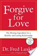 Bocsáss meg a szeretetért: A hiányzó összetevő az egészséges és tartós kapcsolathoz - Forgive for Love: The Missing Ingredient for a Healthy and Lasting Relationship