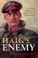 Haig ellensége: Rupprecht trónörökös és Németország háborúja a nyugati fronton - Haig's Enemy: Crown Prince Rupprecht and Germany's War on the Western Front