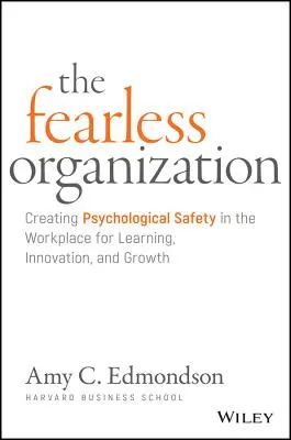 A félelem nélküli szervezet: Pszichológiai biztonság megteremtése a munkahelyen a tanulás, az innováció és a növekedés érdekében - The Fearless Organization: Creating Psychological Safety in the Workplace for Learning, Innovation, and Growth