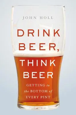 Sörivás, sörgondolkodás: Minden korsó mélyére hatolva - Drink Beer, Think Beer: Getting to the Bottom of Every Pint