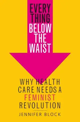 Minden derék alatt: Miért van szüksége az egészségügynek feminista forradalomra - Everything Below the Waist: Why Health Care Needs a Feminist Revolution