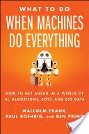 Mit tegyünk, ha a gépek mindent megcsinálnak: Hogyan juthatunk előre az Ai, az algoritmusok, a botok és a Big Data világában? - What to Do When Machines Do Everything: How to Get Ahead in a World of Ai, Algorithms, Bots, and Big Data