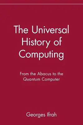 A számítástechnika egyetemes története: Az abakusztól a kvantumszámítógépig - The Universal History of Computing: From the Abacus to the Quantum Computer