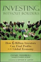 Befektetés határok nélkül: Hogyan találhat nyereséget hatmilliárd befektető a globális gazdaságban - Investing Without Borders: How Six Billion Investors Can Find Profits in the Global Economy