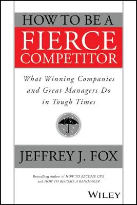 Hogyan legyünk ádáz versenytársak: Mit tesznek a győztes vállalatok és a nagyszerű menedzserek a nehéz időkben? - How to Be a Fierce Competitor: What Winning Companies and Great Managers Do in Tough Times