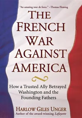 A francia háború Amerika ellen: Hogyan árulta el egy megbízható szövetséges Washington és az alapító atyák életét - The French War Against America: How a Trusted Ally Betrayed Washington and the Founding Fathers