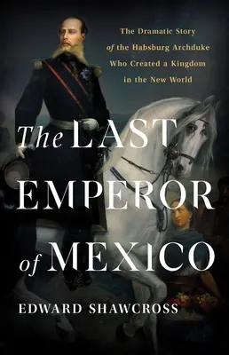 Mexikó utolsó császára: A Habsburg főherceg drámai története, aki királyságot teremtett az Újvilágban - The Last Emperor of Mexico: The Dramatic Story of the Habsburg Archduke Who Created a Kingdom in the New World