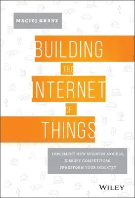 A dolgok internetének kiépítése: Új üzleti modellek bevezetése, a versenytársak megzavarása, az iparág átalakítása - Building the Internet of Things: Implement New Business Models, Disrupt Competitors, Transform Your Industry