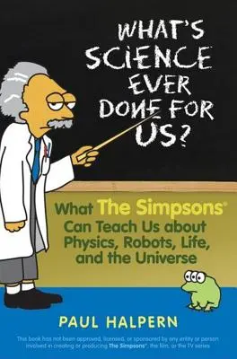 Mit tett értünk a tudomány: Mit taníthatnak nekünk a Simpson családok a fizikáról, a robotokról, az életről és az univerzumról? - What's Science Ever Done for Us: What the Simpsons Can Teach Us about Physics, Robots, Life, and the Universe