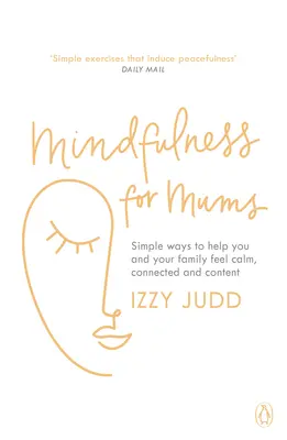 Mindfulness anyukáknak - Egyszerű módszerek, amelyekkel Ön és a családja nyugodtnak, összekapcsoltnak és elégedettnek érezheti magát. - Mindfulness for Mums - Simple ways to help you and your family feel calm, connected and content