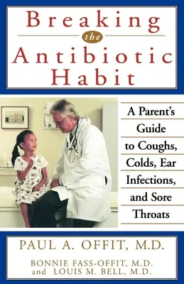 Szakítás az antibiotikumokkal: Szülői útmutató a köhögés, megfázás, fülgyulladás és torokfájás ellen - Breaking the Antibiotic Habit: A Parent's Guide to Coughs, Colds, Ear Infections, and Sore Throats