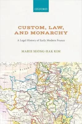 Szokás, jog és monarchia: A kora újkori Franciaország jogtörténete - Custom, Law, and Monarchy: A Legal History of Early Modern France