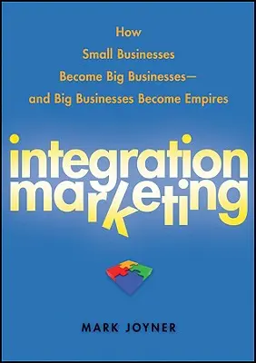 Integrációs marketing: Hogyan lesznek a kisvállalkozásokból nagyvállalkozások - és a nagyvállalkozásokból birodalmak - Integration Marketing: How Small Businesses Become Big Businesses - And Big Businesses Become Empires