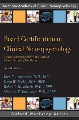 Board Certification in Clinical Neuropsychology: A Guide to Becoming Abpp/Abcn Certified Without Sacraficing Your Sanity - Board Certification in Clinical Neuropsychology: A Guide to Becoming Abpp/Abcn Certified Without Sacrificing Your Sanity