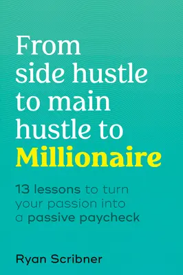 A mellékállásból a főállásból a milliomossá válásig: 13 lecke a szenvedélyed passzív fizetésre váltásához - From Side Hustle to Main Hustle to Millionaire: 13 Lessons to Turn Your Passion Into a Passive Paycheck