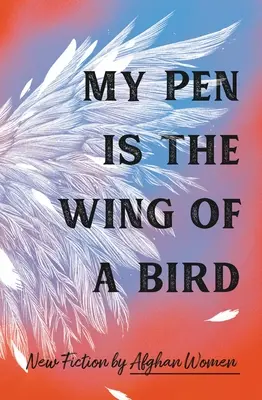 Az én tollam a madár szárnya: New Fiction by Afghan Women - My Pen Is the Wing of a Bird: New Fiction by Afghan Women