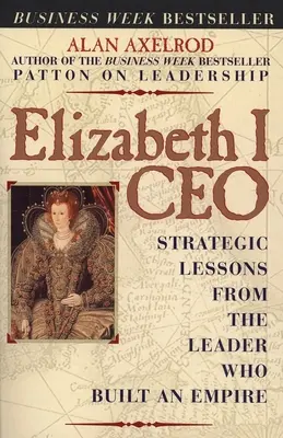 I. Erzsébet vezérigazgató: Stratégiai leckék a birodalmat építő vezetőtől - Elizabeth I CEO: Strategic Lessons from the Leader Who Built an Empire