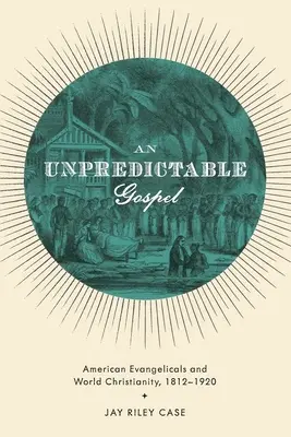 Kiszámíthatatlan evangélium: Az amerikai evangélikusok és a világ kereszténysége, 1812-1920 - Unpredictable Gospel: American Evangelicals and World Christianity, 1812-1920