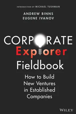 Corporate Explorer Fieldbook: Hogyan építsünk új vállalkozásokat a már működő vállalatokban? - Corporate Explorer Fieldbook: How to Build New Ventures in Established Companies