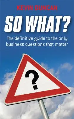 So What? The Definitive Guide to the Only Business Questions That Matter (Az egyetlen fontos üzleti kérdések végleges útmutatója) - So What?: The Definitive Guide to the Only Business Questions That Matter