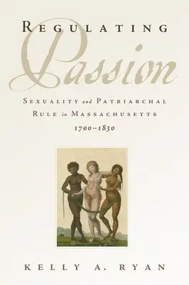 A szenvedély szabályozása: Szexualitás és patriarchális uralom Massachusettsben, 1700-1830 - Regulating Passion: Sexuality and Patriarchal Rule in Massachusetts, 1700-1830