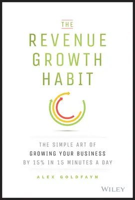 Az árbevétel-növekedési szokás: A vállalkozásod 15%-os növelésének egyszerű művészete napi 15 perc alatt - The Revenue Growth Habit: The Simple Art of Growing Your Business by 15% in 15 Minutes Per Day