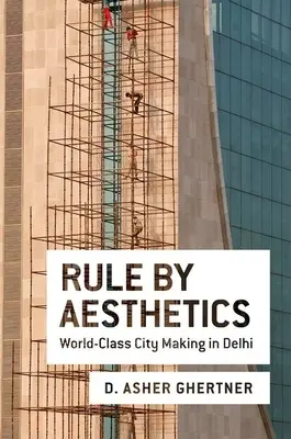 Rule by Aesthetics: Világszínvonalú városépítés Delhiben - Rule by Aesthetics: World-Class City Making in Delhi