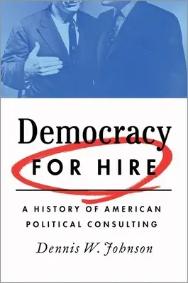 Democracy for Hire: Az amerikai politikai tanácsadás története - Democracy for Hire: A History of American Political Consulting