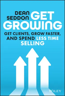 Get Growing: Szerezz ügyfeleket, növekedj gyorsabban, és tölts kevesebb időt eladással - Get Growing: Get Clients, Grow Faster, and Spend Less Time Selling