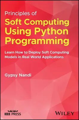 Principles of Soft Computing Using Python Programming: Tanulja meg, hogyan alkalmazza a lágy számítástechnikai modelleket a valós világ alkalmazásaiban - Principles of Soft Computing Using Python Programming: Learn How to Deploy Soft Computing Models in Real World Applications