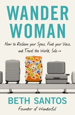 Wander Woman: Hogyan szerezd vissza a teredet, találd meg a hangodat, és utazz a világban, szólóban - Wander Woman: How to Reclaim Your Space, Find Your Voice, and Travel the World, Solo