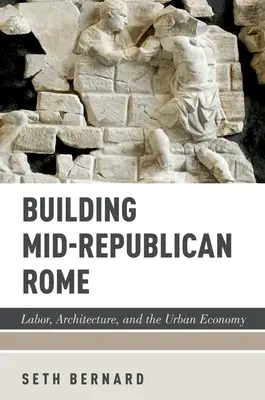 A középköztársasági Róma építése: Róma: Munka, építészet és a városi gazdaság - Building Mid-Republican Rome: Labor, Architecture, and the Urban Economy